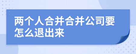 兩個(gè)人合并合并公司要怎么退出來