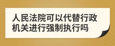 人民法院可以代替行政機關進行強制執(zhí)行嗎
