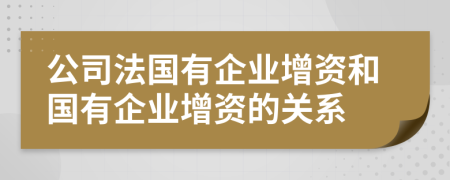 公司法國有企業(yè)增資和國有企業(yè)增資的關(guān)系