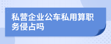 私營企業(yè)公車私用算職務(wù)侵占嗎