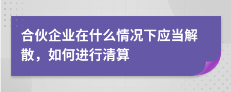 合伙企業(yè)在什么情況下應當解散，如何進行清算