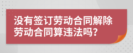 沒有簽訂勞動(dòng)合同解除勞動(dòng)合同算違法嗎？