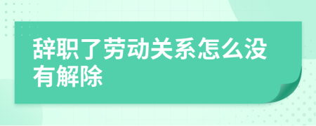 辭職了勞動(dòng)關(guān)系怎么沒(méi)有解除