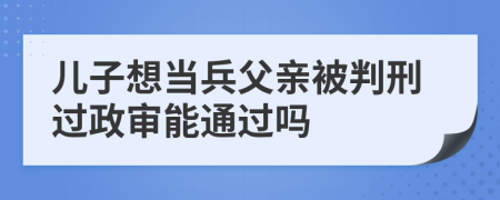 兒子想當(dāng)兵父親被判刑過政審能通過嗎