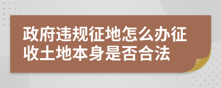 政府違規(guī)征地怎么辦征收土地本身是否合法