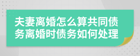 夫妻離婚怎么算共同債務(wù)離婚時債務(wù)如何處理