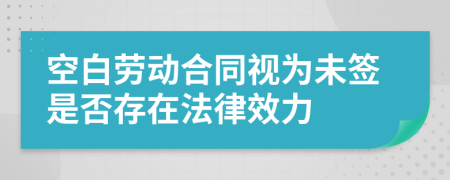 空白勞動合同視為未簽是否存在法律效力
