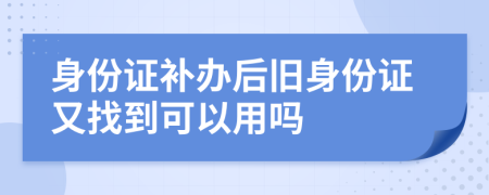 身份證補(bǔ)辦后舊身份證又找到可以用嗎