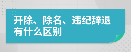 開除、除名、違紀辭退有什么區(qū)別