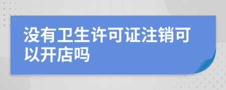 沒有衛(wèi)生許可證注銷可以開店嗎