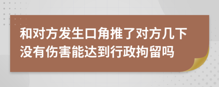 和對(duì)方發(fā)生口角推了對(duì)方幾下沒(méi)有傷害能達(dá)到行政拘留嗎