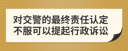 對交警的最終責(zé)任認(rèn)定不服可以提起行政訴訟