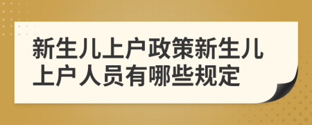 新生兒上戶政策新生兒上戶人員有哪些規(guī)定