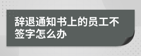辭退通知書上的員工不簽字怎么辦