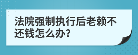 法院強制執(zhí)行后老賴不還錢怎么辦？