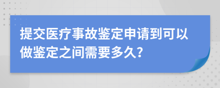 提交醫(yī)療事故鑒定申請到可以做鑒定之間需要多久？