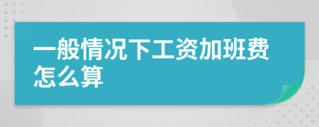 一般情況下工資加班費怎么算