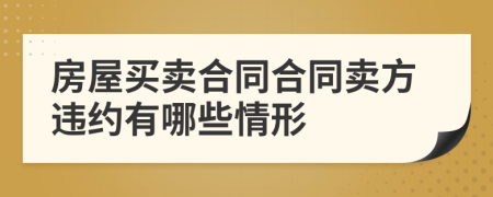 房屋買(mǎi)賣(mài)合同合同賣(mài)方違約有哪些情形