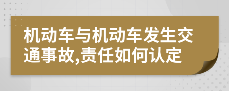 機動車與機動車發(fā)生交通事故,責任如何認定