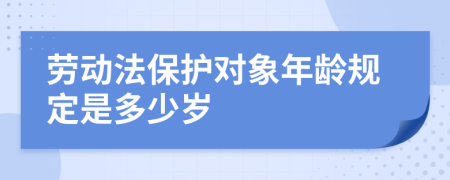 勞動(dòng)法保護(hù)對(duì)象年齡規(guī)定是多少歲