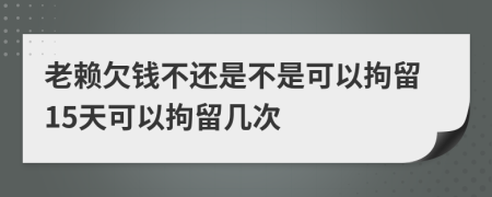 老賴欠錢不還是不是可以拘留15天可以拘留幾次