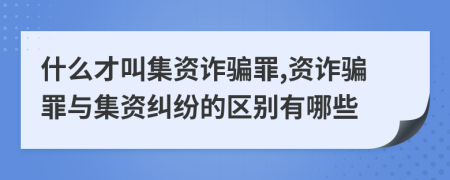 什么才叫集資詐騙罪,資詐騙罪與集資糾紛的區(qū)別有哪些