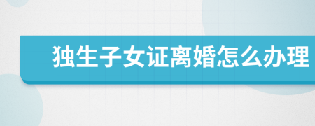 獨(dú)生子女證離婚怎么辦理