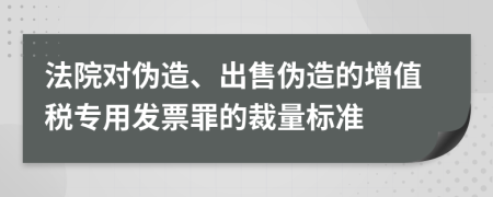 法院對(duì)偽造、出售偽造的增值稅專用發(fā)票罪的裁量標(biāo)準(zhǔn)