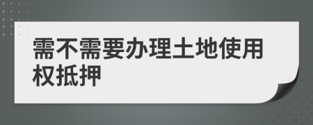需不需要辦理土地使用權(quán)抵押