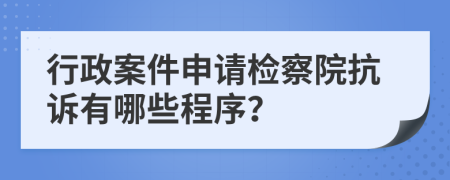 行政案件申請檢察院抗訴有哪些程序？