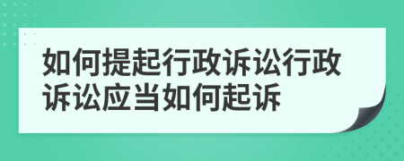如何提起行政訴訟行政訴訟應(yīng)當(dāng)如何起訴