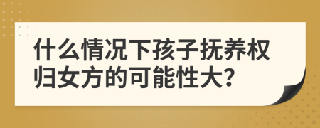 什么情況下孩子撫養(yǎng)權(quán)歸女方的可能性大？