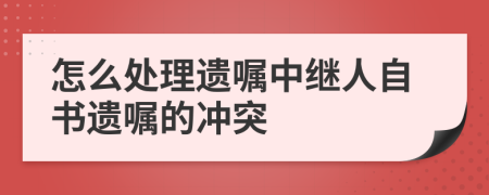 怎么處理遺囑中繼人自書遺囑的沖突