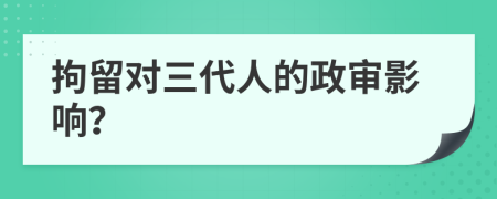 拘留對三代人的政審影響？