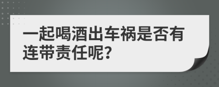 一起喝酒出車(chē)禍?zhǔn)欠裼羞B帶責(zé)任呢？