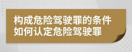 構(gòu)成危險(xiǎn)駕駛罪的條件如何認(rèn)定危險(xiǎn)駕駛罪