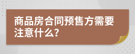 商品房合同預(yù)售方需要注意什么？