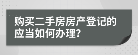 購(gòu)買(mǎi)二手房房產(chǎn)登記的應(yīng)當(dāng)如何辦理？