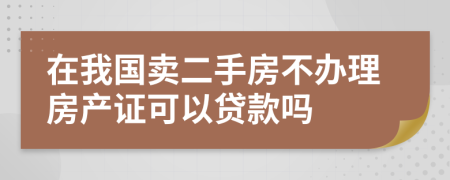 在我國賣二手房不辦理房產(chǎn)證可以貸款嗎