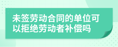 未簽勞動(dòng)合同的單位可以拒絕勞動(dòng)者補(bǔ)償嗎