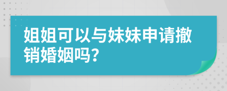 姐姐可以與妹妹申請(qǐng)撤銷(xiāo)婚姻嗎？