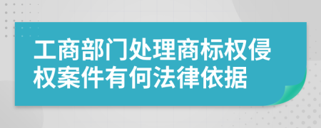 工商部門處理商標(biāo)權(quán)侵權(quán)案件有何法律依據(jù)