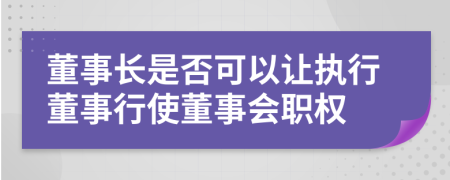 董事長是否可以讓執(zhí)行董事行使董事會(huì)職權(quán)