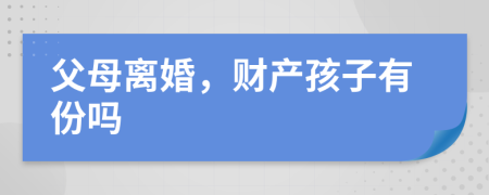 父母離婚，財產(chǎn)孩子有份嗎