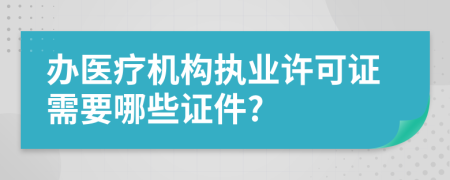 辦醫(yī)療機(jī)構(gòu)執(zhí)業(yè)許可證需要哪些證件?