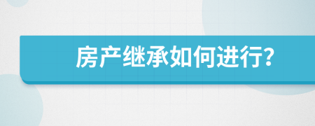 房產(chǎn)繼承如何進(jìn)行？