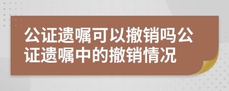 公證遺囑可以撤銷嗎公證遺囑中的撤銷情況