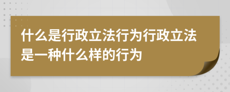 什么是行政立法行為行政立法是一種什么樣的行為