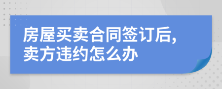 房屋買賣合同簽訂后,賣方違約怎么辦