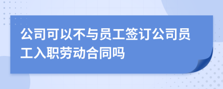 公司可以不與員工簽訂公司員工入職勞動合同嗎